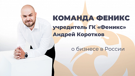 Команда «Феникс»: Учредитель ГК Феникс Андрей Коротков о бизнесе в России